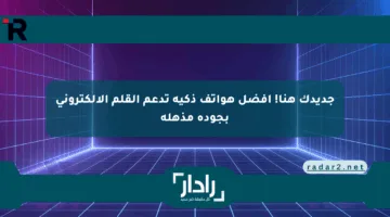 جديدك هنا! أفضل هواتف ذكية تدعم القلم الإلكتروني بجودة مذهلة